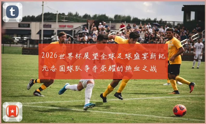 2026世界杯展望全球足球盛宴新纪元各国球队争夺荣耀的热血之战