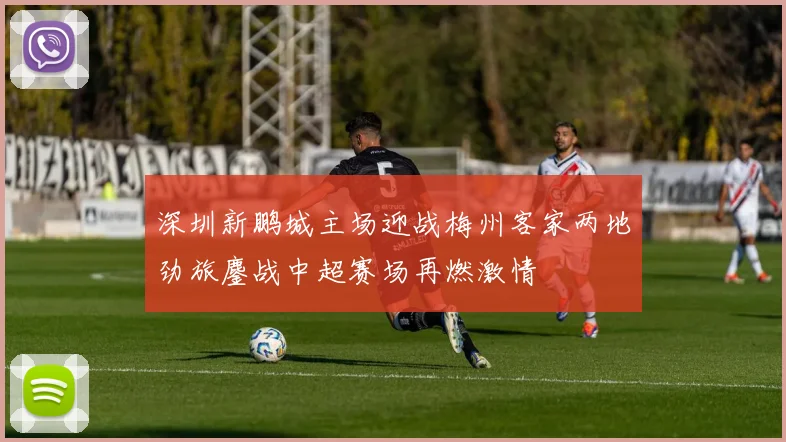 深圳新鹏城主场迎战梅州客家两地劲旅鏖战中超赛场再燃激情