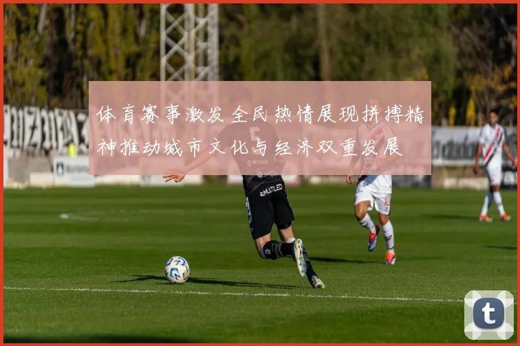 体育赛事激发全民热情展现拼搏精神推动城市文化与经济双重发展