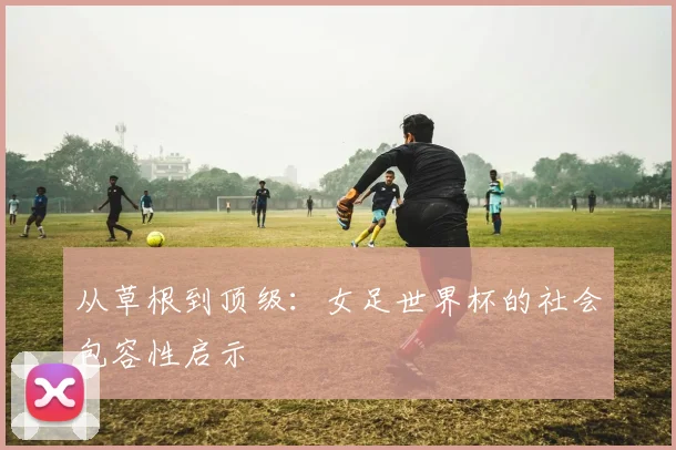 从草根到顶级：女足世界杯的社会包容性启示