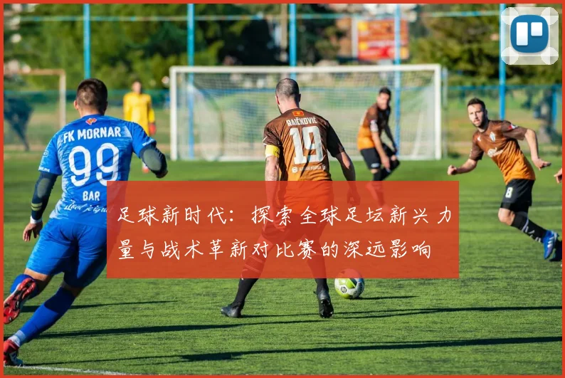 足球新时代：探索全球足坛新兴力量与战术革新对比赛的深远影响