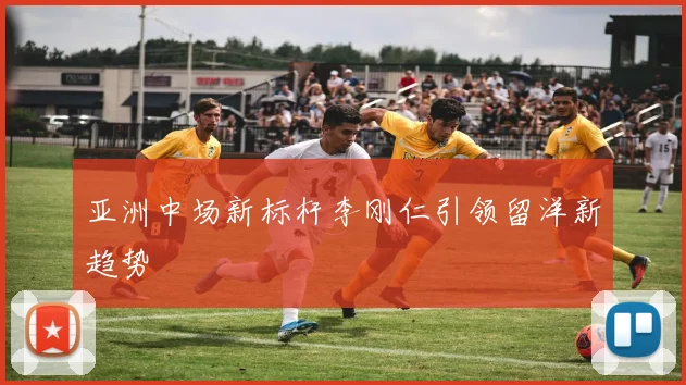 亚洲中场新标杆李刚仁引领留洋新趋势