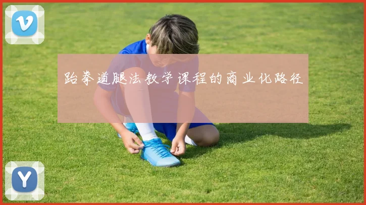 跆拳道腿法教学课程的商业化路径
