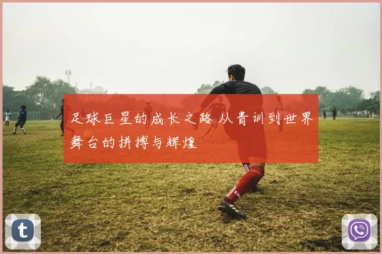 足球巨星的成长之路 从青训到世界舞台的拼搏与辉煌