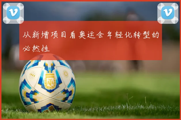 从新增项目看奥运会年轻化转型的必然性