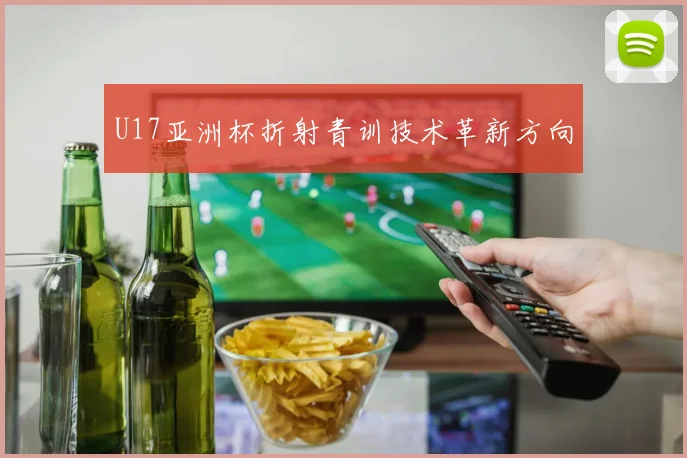 U17亚洲杯折射青训技术革新方向