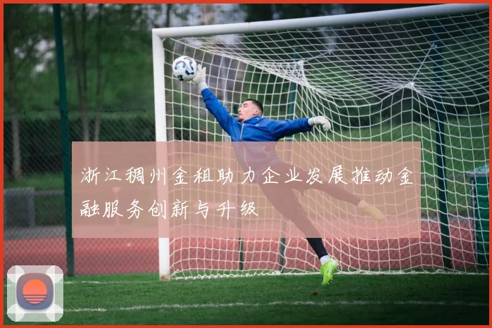 浙江稠州金租助力企业发展推动金融服务创新与升级