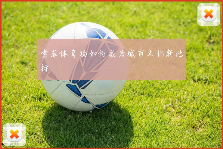索菲体育场如何成为城市文化新地标