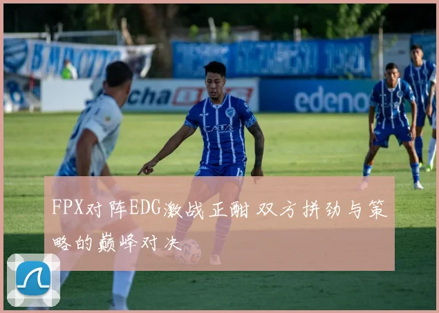 FPX对阵EDG激战正酣 双方拼劲与策略的巅峰对决