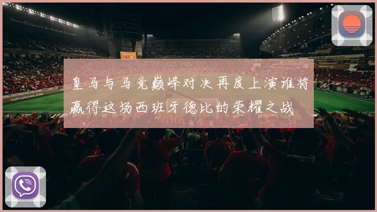 皇马与马竞巅峰对决再度上演谁将赢得这场西班牙德比的荣耀之战