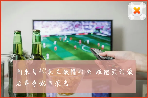 国米与AC米兰激情对决 谁能笑到最后争夺城市荣光