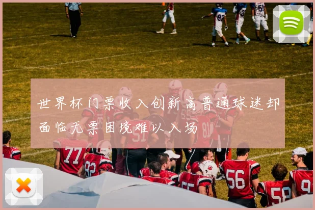 世界杯门票收入创新高普通球迷却面临无票困境难以入场