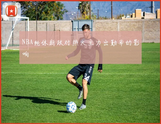 NBA轮休新政对热火主力出勤率的影响