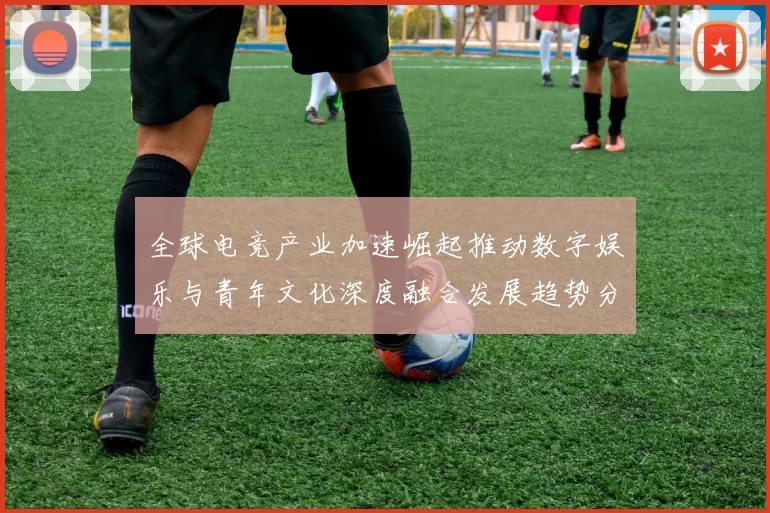 全球电竞产业加速崛起推动数字娱乐与青年文化深度融合发展趋势分析