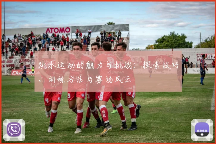 跳水运动的魅力与挑战：探索技巧、训练方法与赛场风云