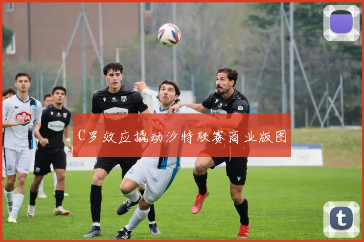 C罗效应撬动沙特联赛商业版图