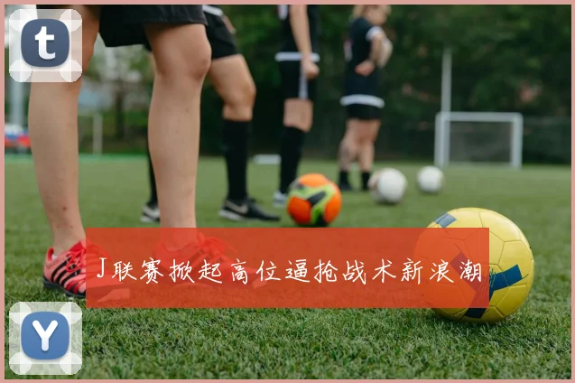 J联赛掀起高位逼抢战术新浪潮