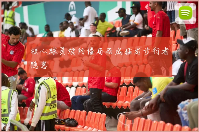 核心球员续约僵局恐成猛龙步行者隐患