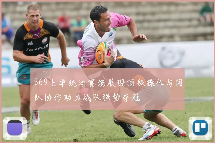369上单统治赛场展现顶级操作与团队协作助力战队强势夺冠