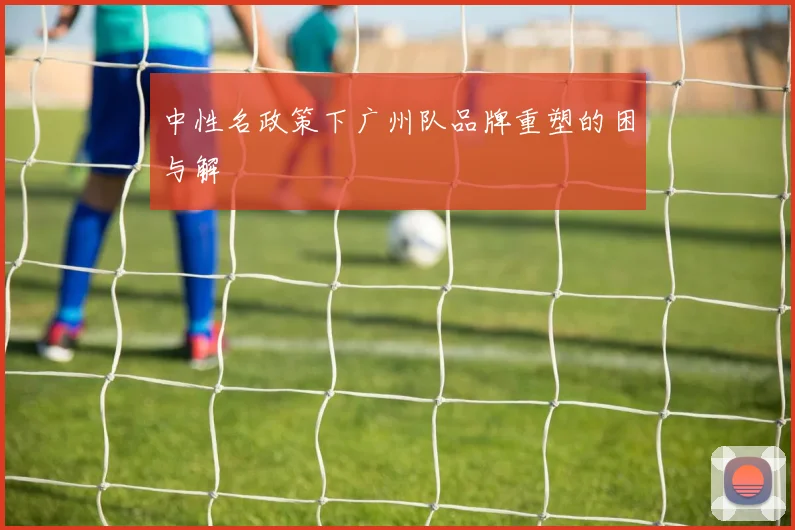 中性名政策下广州队品牌重塑的困与解