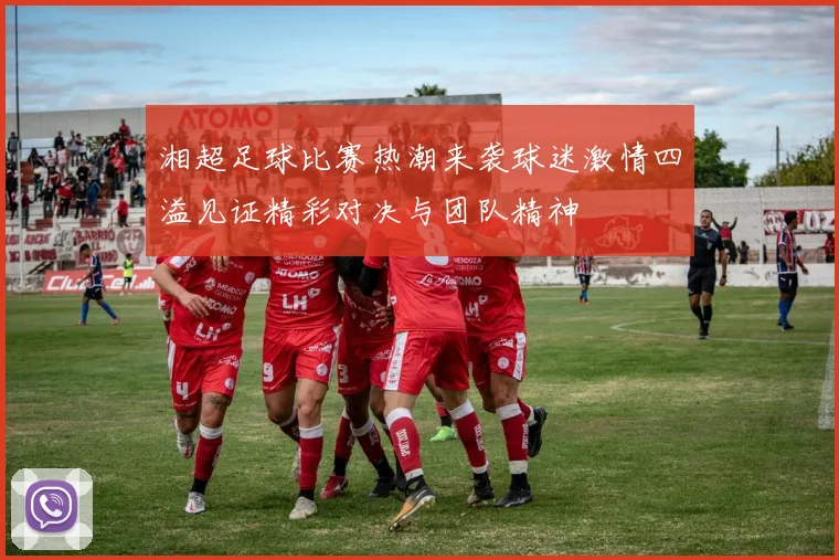 湘超足球比赛热潮来袭球迷激情四溢见证精彩对决与团队精神