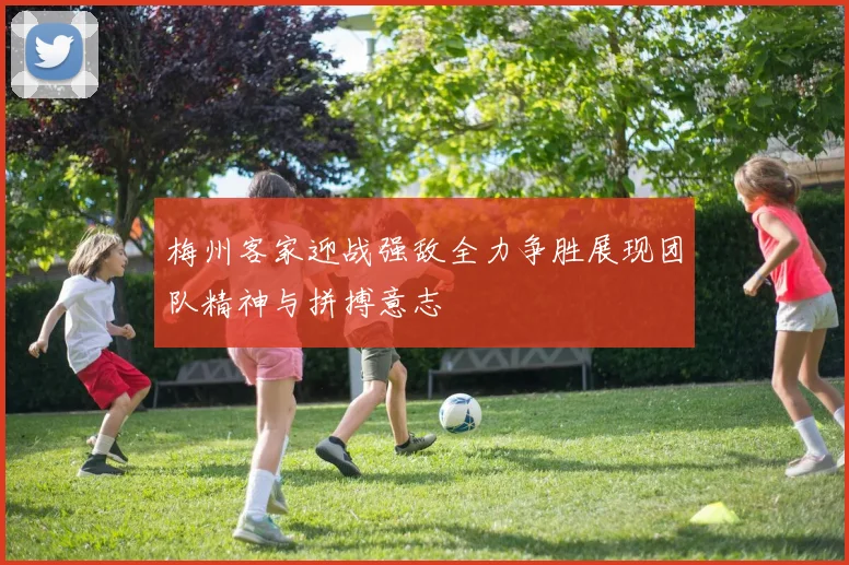 梅州客家迎战强敌全力争胜展现团队精神与拼搏意志