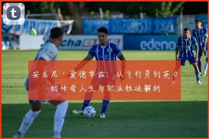 安东尼·爱德华兹：从飞行员到英雄的传奇人生与职业轨迹解析