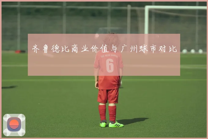 齐鲁德比商业价值与广州球市对比