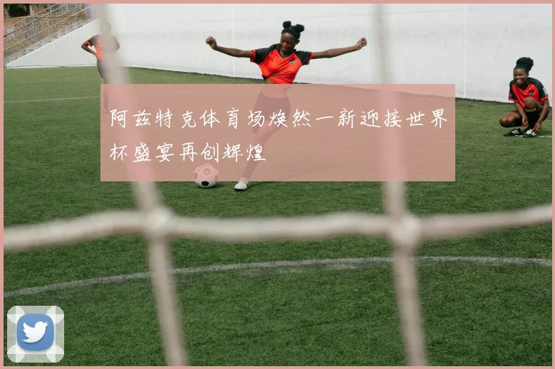 阿兹特克体育场焕然一新迎接世界杯盛宴再创辉煌