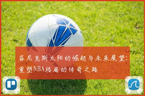 菲尼克斯太阳的崛起与未来展望：重塑NBA格局的传奇之路